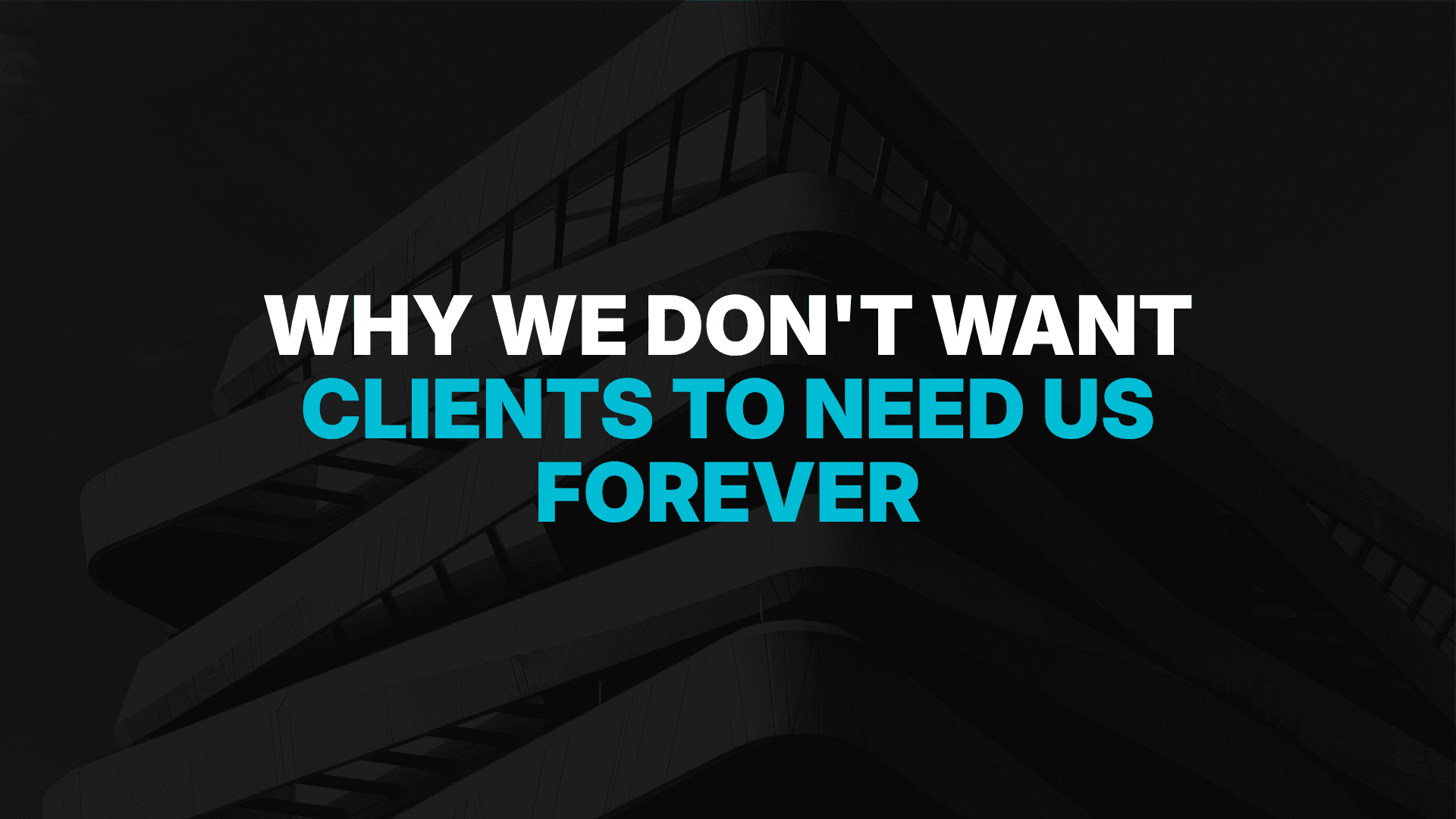 Why We Don't Want Clients To Need Us Forever